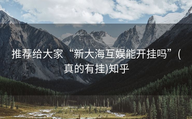 推荐给大家“新大海互娱能开挂吗”(真的有挂)知乎