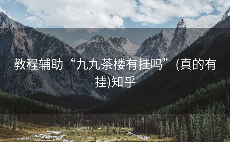 教程辅助“九九茶楼有挂吗”(真的有挂)知乎