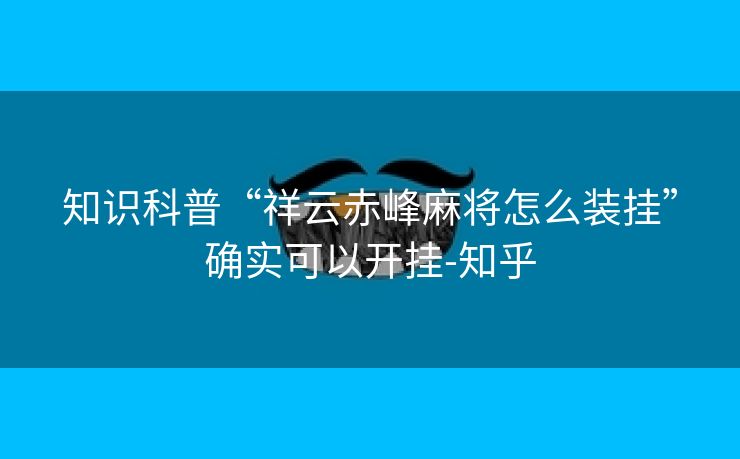 知识科普“祥云赤峰麻将怎么装挂”确实可以开挂-知乎