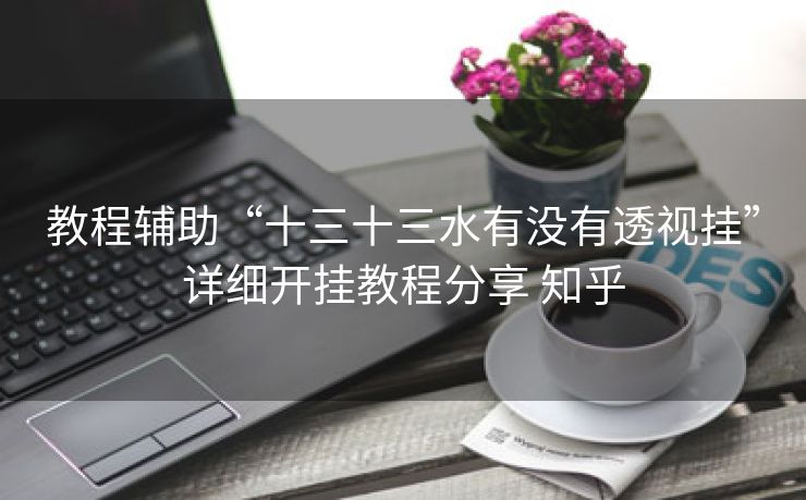 教程辅助“十三十三水有没有透视挂”详细开挂教程分享 知乎
