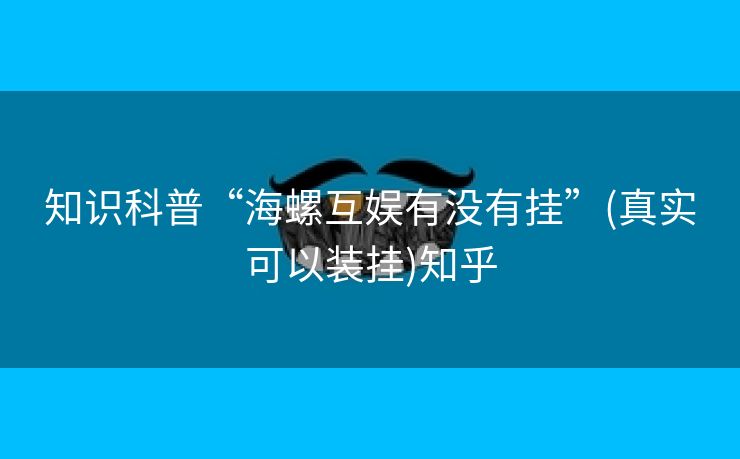 知识科普“海螺互娱有没有挂”(真实可以装挂)知乎 知识科普“海螺互娱有没有挂”(真实可以装挂)知乎