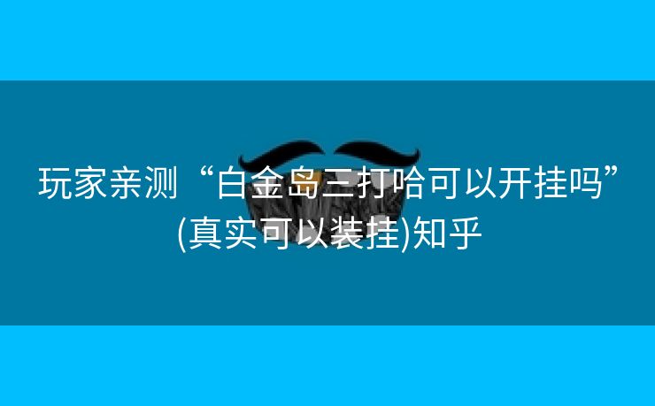 玩家亲测“白金岛三打哈可以开挂吗”(真实可以装挂)知乎