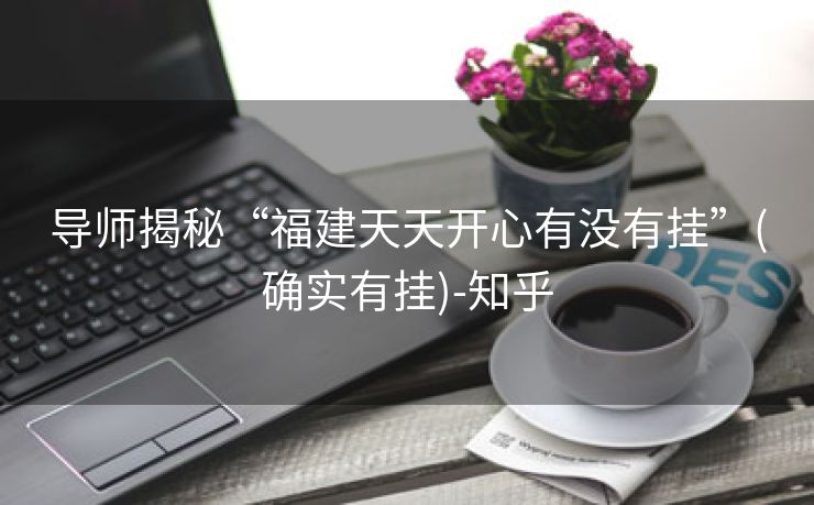 导师揭秘“福建天天开心有没有挂”(确实有挂)-知乎
