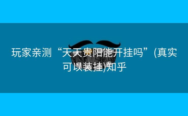 玩家亲测“天天贵阳能开挂吗”(真实可以装挂)知乎