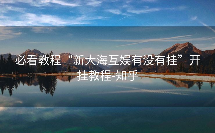 必看教程“新大海互娱有没有挂”开挂教程-知乎