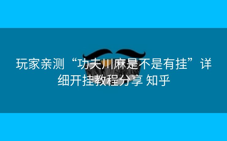 玩家亲测“功夫川麻是不是有挂”详细开挂教程分享 知乎 玩家亲测“功夫川麻是不是有挂”详细开挂教程分享 知乎