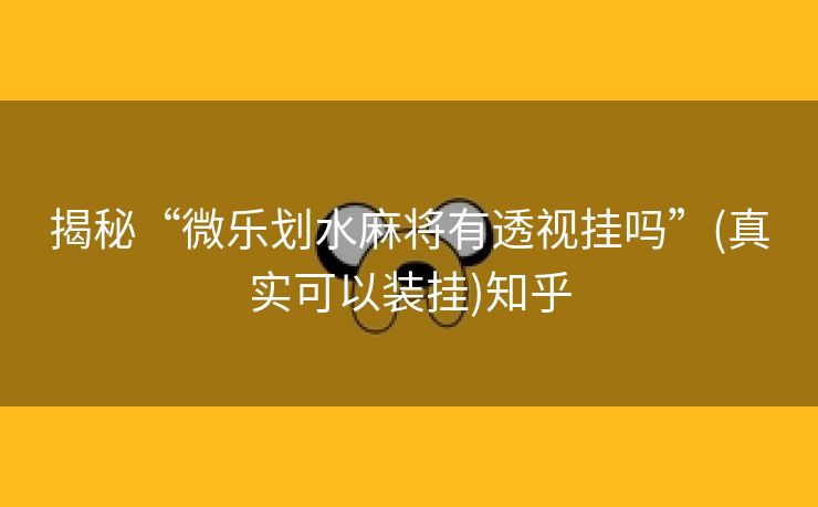 揭秘“微乐划水麻将有透视挂吗”(真实可以装挂)知乎