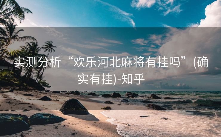 实测分析“欢乐河北麻将有挂吗”(确实有挂)-知乎