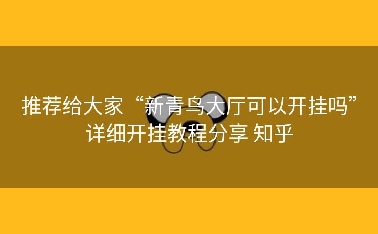 推荐给大家“新青鸟大厅可以开挂吗”详细开挂教程分享 知乎