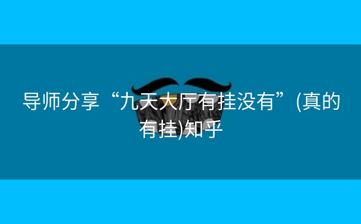 导师分享“九天大厅有挂没有”(真的有挂)知乎