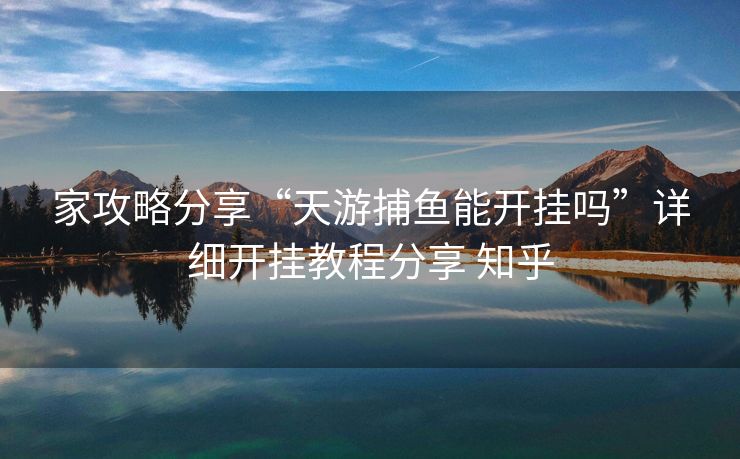 家攻略分享“天游捕鱼能开挂吗”详细开挂教程分享 知乎 家攻略分享“天游捕鱼能开挂吗”详细开挂教程分享 知乎