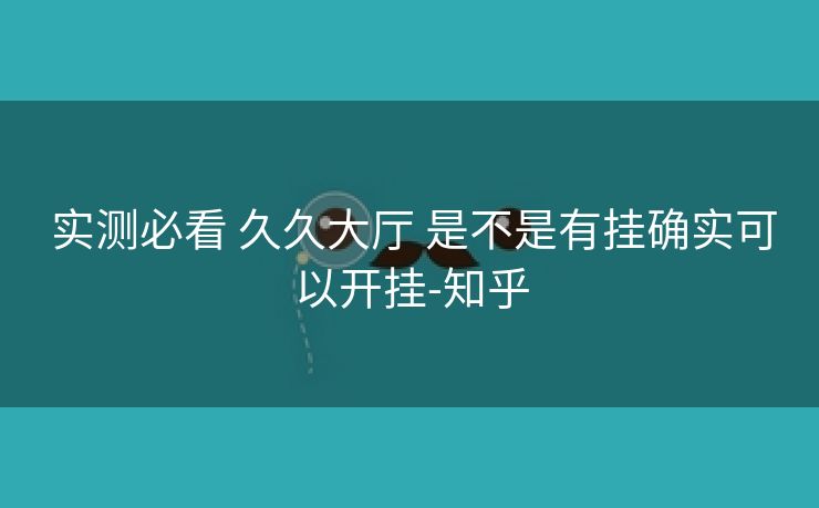 实测必看 久久大厅 是不是有挂确实可以开挂-知乎 实测必看 久久大厅 是不是有挂确实可以开挂-知乎