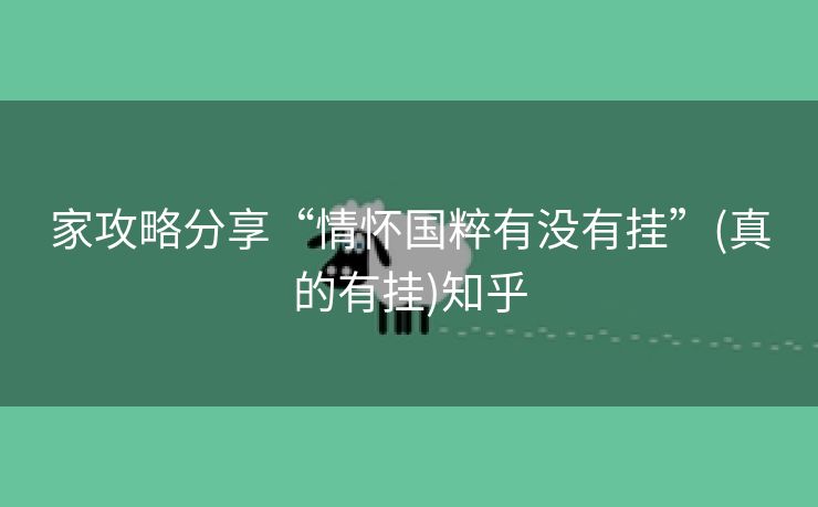 家攻略分享“情怀国粹有没有挂”(真的有挂)知乎 家攻略分享“情怀国粹有没有挂”(真的有挂)知乎