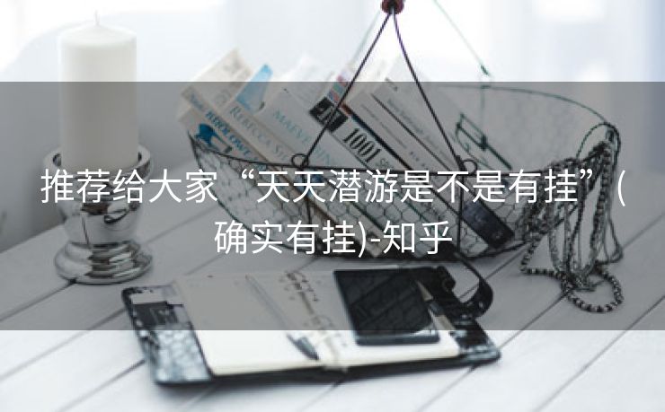 推荐给大家“天天潜游是不是有挂”(确实有挂)-知乎 推荐给大家“天天潜游是不是有挂”(确实有挂)-知乎