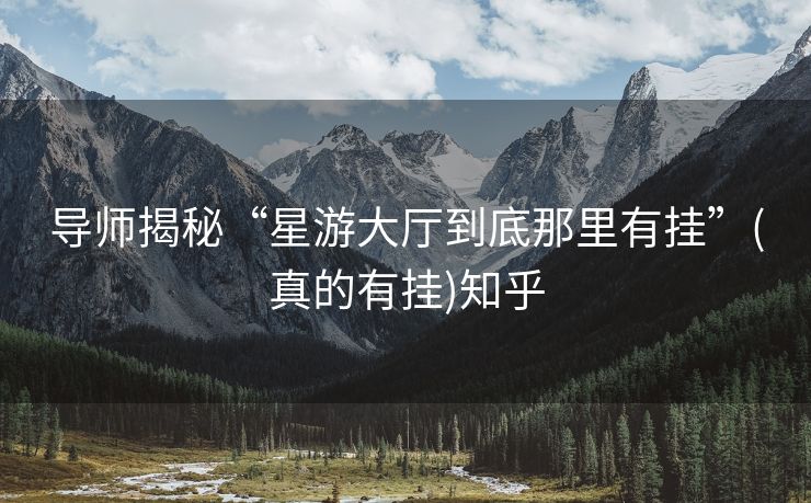 导师揭秘“星游大厅到底那里有挂”(真的有挂)知乎 导师揭秘“星游大厅到底那里有挂”(真的有挂)知乎