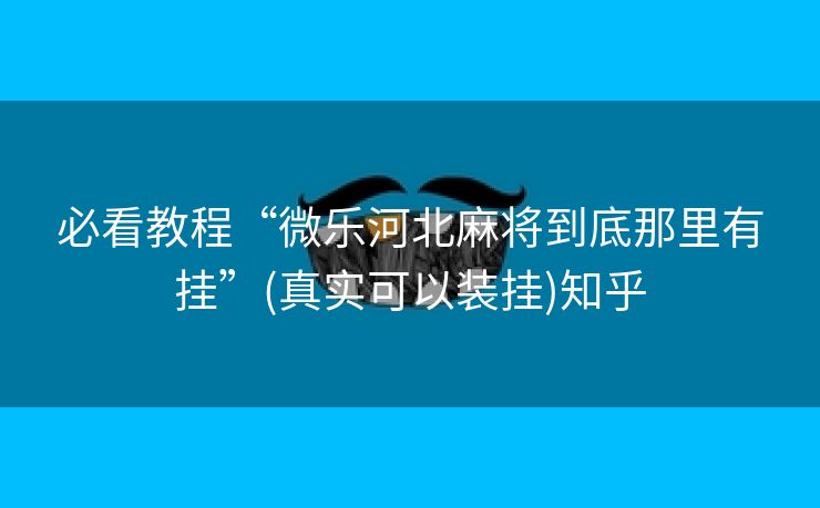 必看教程“微乐河北麻将到底那里有挂”(真实可以装挂)知乎 必看教程“微乐河北麻将到底那里有挂”(真实可以装挂)知乎