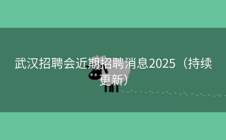 武汉招聘会近期招聘消息2025（持续更新）