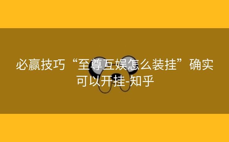 必赢技巧“至尊互娱怎么装挂”确实可以开挂-知乎 必赢技巧“至尊互娱怎么装挂”确实可以开挂-知乎