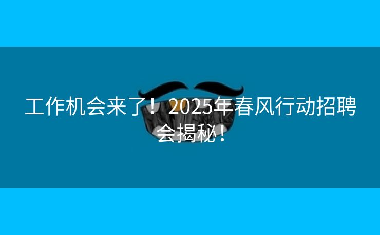 工作机会来了！2025年春风行动招聘会揭秘！