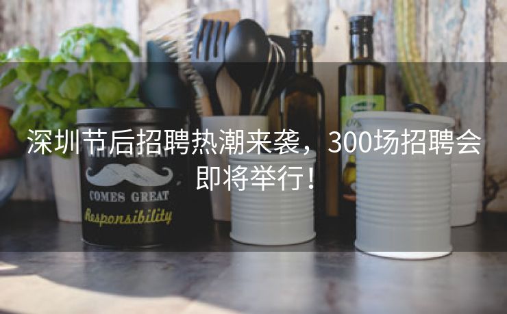 深圳节后招聘热潮来袭，300场招聘会即将举行！