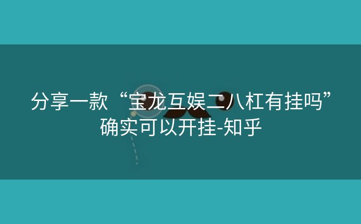 分享一款“宝龙互娱二八杠有挂吗”确实可以开挂-知乎 分享一款“宝龙互娱二八杠有挂吗”确实可以开挂-知乎