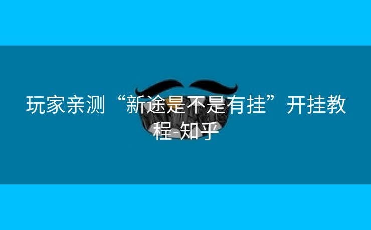 玩家亲测“新途是不是有挂”开挂教程-知乎 玩家亲测“新途是不是有挂”开挂教程-知乎