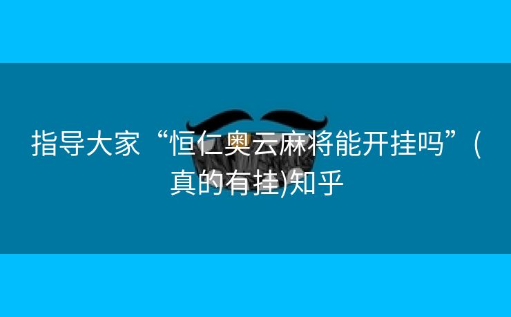 指导大家“恒仁奥云麻将能开挂吗”(真的有挂)知乎 指导大家“恒仁奥云麻将能开挂吗”(真的有挂)知乎