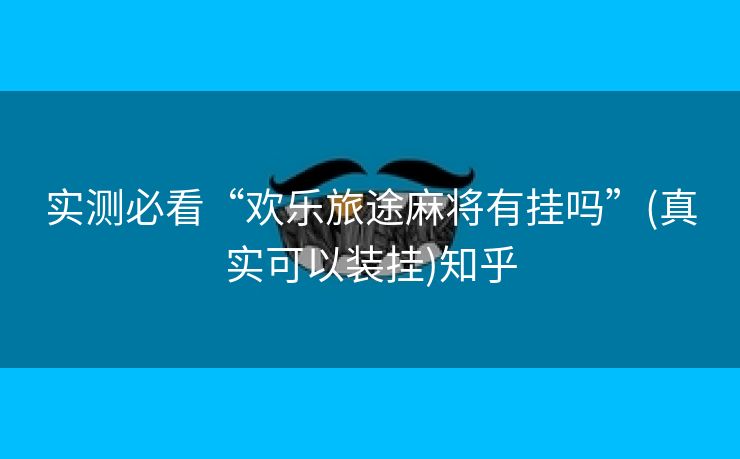 实测必看“欢乐旅途麻将有挂吗”(真实可以装挂)知乎