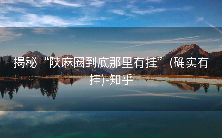 揭秘“陕麻圈到底那里有挂”(确实有挂)-知乎 揭秘“陕麻圈到底那里有挂”(确实有挂)-知乎