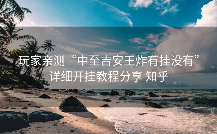 玩家亲测“中至吉安王炸有挂没有”详细开挂教程分享 知乎