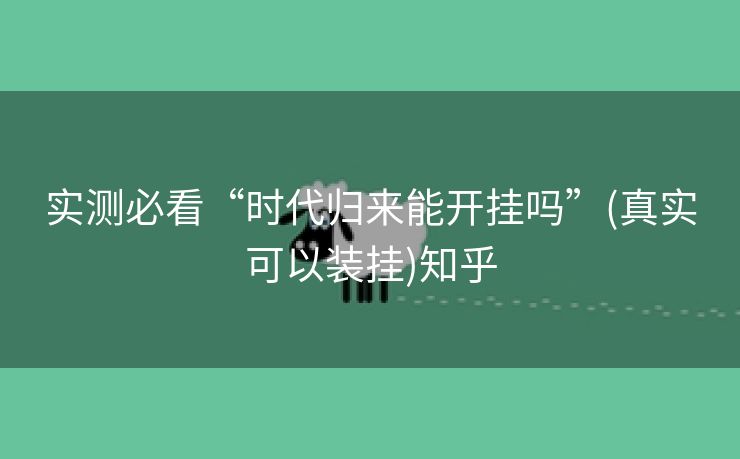 实测必看“时代归来能开挂吗”(真实可以装挂)知乎 实测必看“时代归来能开挂吗”(真实可以装挂)知乎