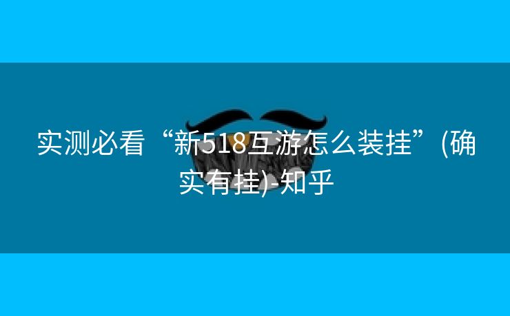 实测必看“新518互游怎么装挂”(确实有挂)-知乎 实测必看“新518互游怎么装挂”(确实有挂)-知乎