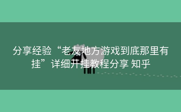 分享经验“老友地方游戏到底那里有挂”详细开挂教程分享 知乎