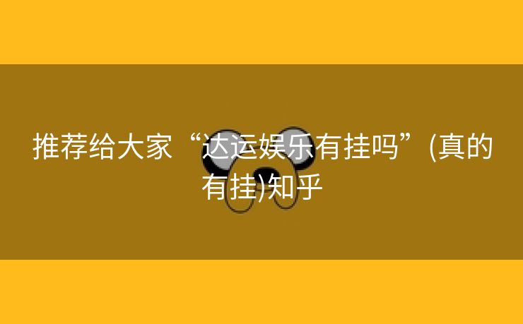推荐给大家“达运娱乐有挂吗”(真的有挂)知乎 推荐给大家“达运娱乐有挂吗”(真的有挂)知乎