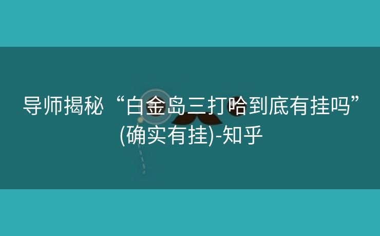 导师揭秘“白金岛三打哈到底有挂吗”(确实有挂)-知乎 导师揭秘“白金岛三打哈到底有挂吗”(确实有挂)-知乎