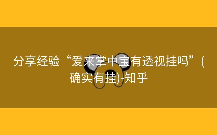 分享经验“爱来掌中宝有透视挂吗”(确实有挂)-知乎 分享经验“爱来掌中宝有透视挂吗”(确实有挂)-知乎