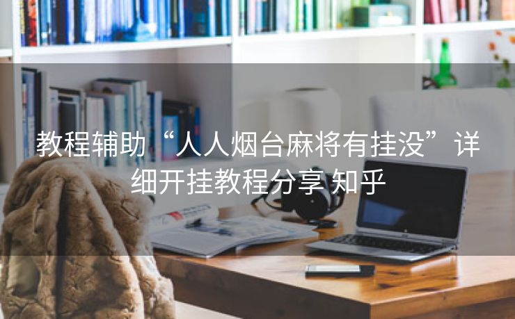 教程辅助“人人烟台麻将有挂没”详细开挂教程分享 知乎 教程辅助“人人烟台麻将有挂没”详细开挂教程分享 知乎