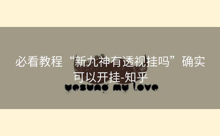 必看教程“新九神有透视挂吗”确实可以开挂-知乎 必看教程“新九神有透视挂吗”确实可以开挂-知乎