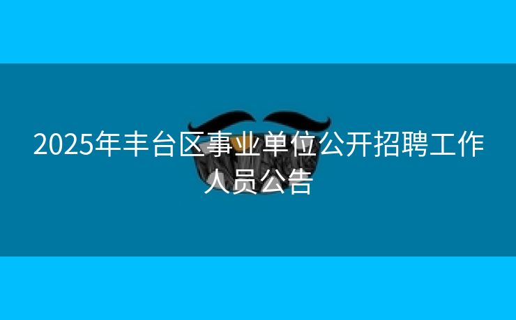 2025年丰台区事业单位公开招聘工作人员公告