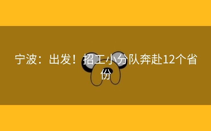 宁波：出发！招工小分队奔赴12个省份