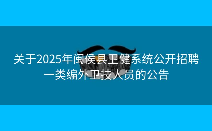 关于2025年闽侯县卫健系统公开招聘一类编外卫技人员的公告