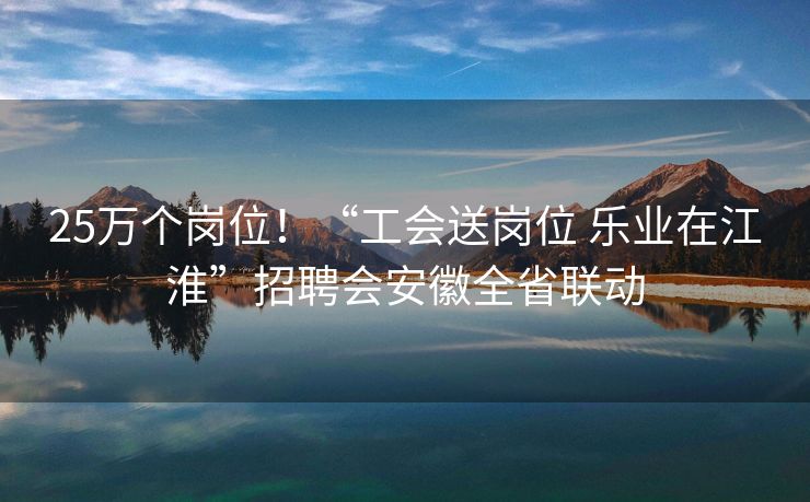 25万个岗位！“工会送岗位 乐业在江淮”招聘会安徽全省联动