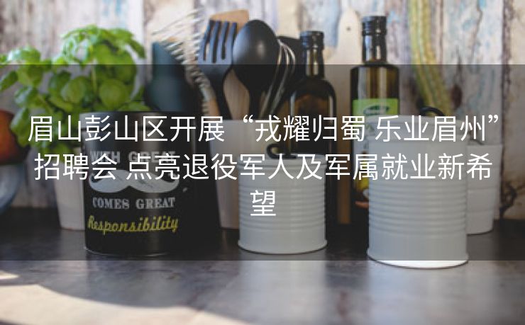 眉山彭山区开展“戎耀归蜀 乐业眉州”招聘会 点亮退役军人及军属就业新希望 眉山彭山区开展“戎耀归蜀 乐业眉州”招聘会 点亮退役军人及军属就业新希望