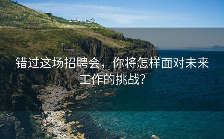 错过这场招聘会，你将怎样面对未来工作的挑战？