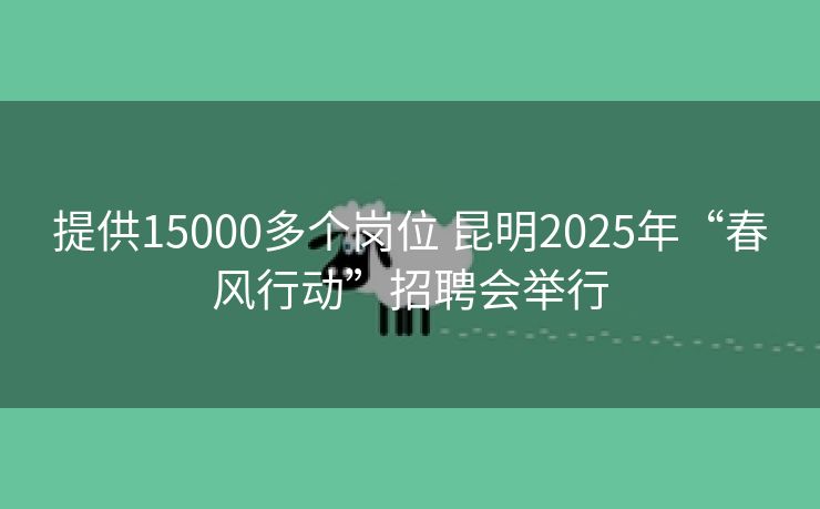 提供15000多个岗位 昆明2025年“春风行动”招聘会举行