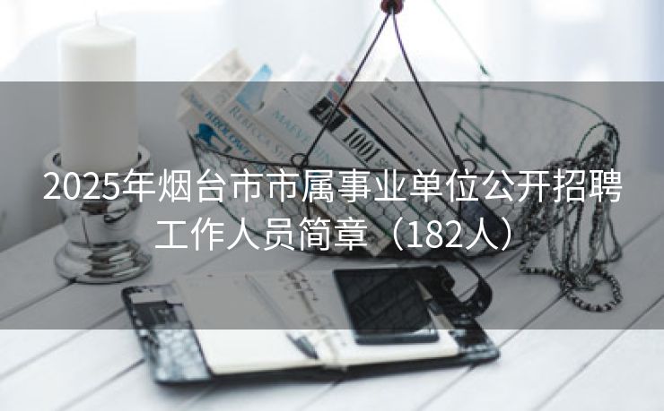 2025年烟台市市属事业单位公开招聘工作人员简章（182人）