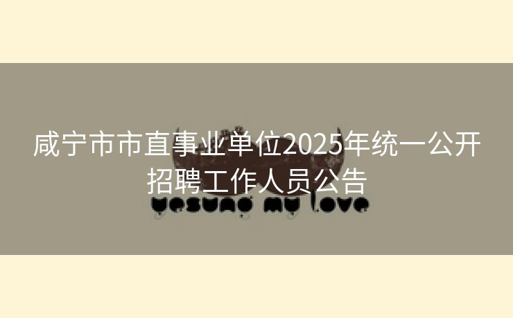 咸宁市市直事业单位2025年统一公开招聘工作人员公告