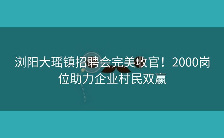 浏阳大瑶镇招聘会完美收官！2000岗位助力企业村民双赢