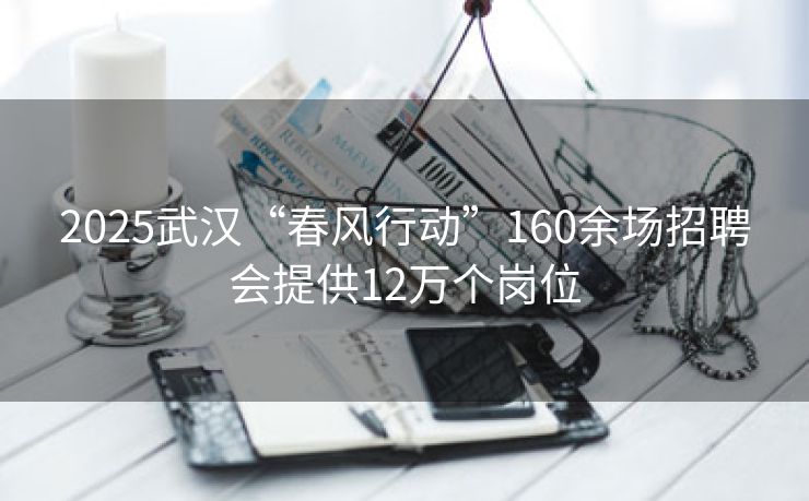 2025武汉“春风行动”160余场招聘会提供12万个岗位