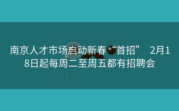 南京人才市场启动新春“首招” 2月18日起每周二至周五都有招聘会